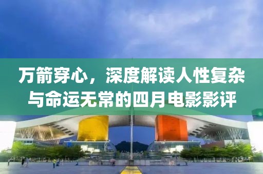 万箭穿心，深度解读人性复杂与命运无常的四月电影影评