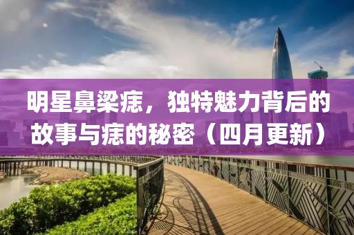 明星鼻梁痣，独特魅力背后的故事与痣的秘密（四月更新）