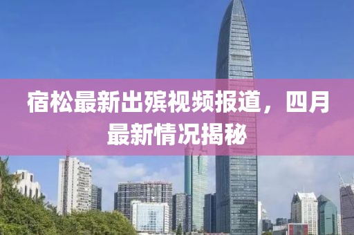 宿松最新出殡视频报道，四月最新情况揭秘