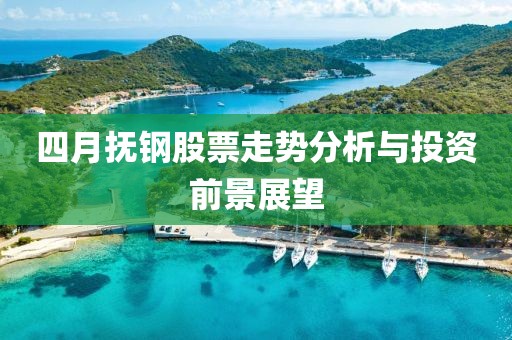 四月抚钢股票走势分析与投资前景展望