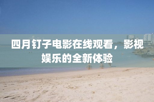 四月钉子电影在线观看，影视娱乐的全新体验