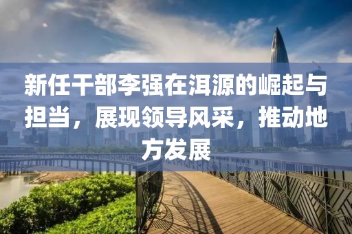 新任干部李强在洱源的崛起与担当，展现领导风采，推动地方发展