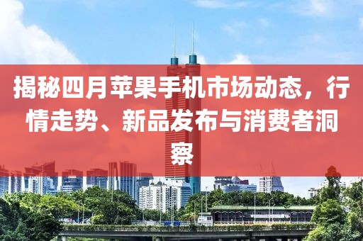 揭秘四月苹果手机市场动态，行情走势、新品发布与消费者洞察