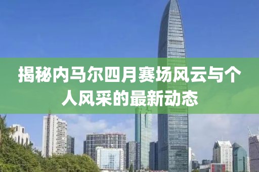 揭秘内马尔四月赛场风云与个人风采的最新动态