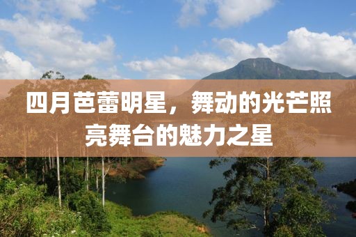四月芭蕾明星，舞动的光芒照亮舞台的魅力之星