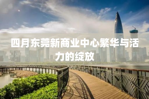 四月东莞新商业中心繁华与活力的绽放
