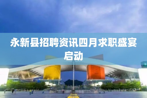 永新县招聘资讯四月求职盛宴启动