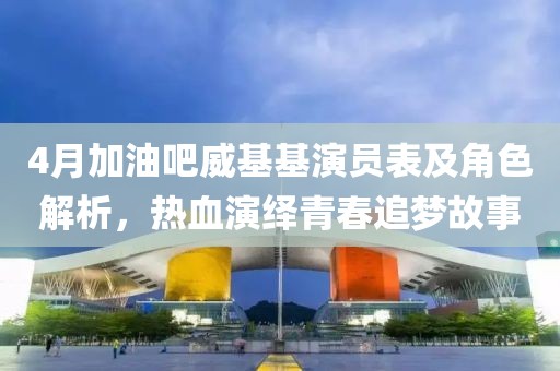 4月加油吧威基基演员表及角色解析，热血演绎青春追梦故事