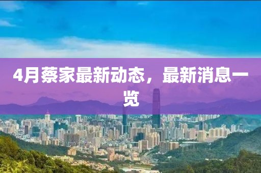 4月蔡家最新动态，最新消息一览