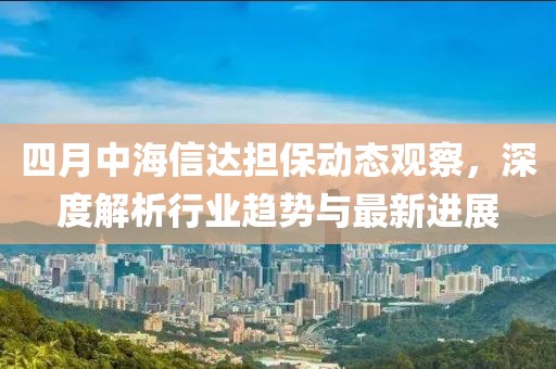 四月中海信达担保动态观察，深度解析行业趋势与最新进展