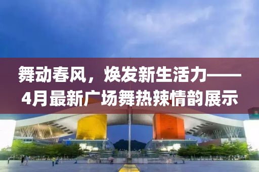 舞动春风，焕发新生活力——4月最新广场舞热辣情韵展示