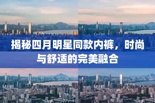 揭秘四月明星同款内裤，时尚与舒适的完美融合