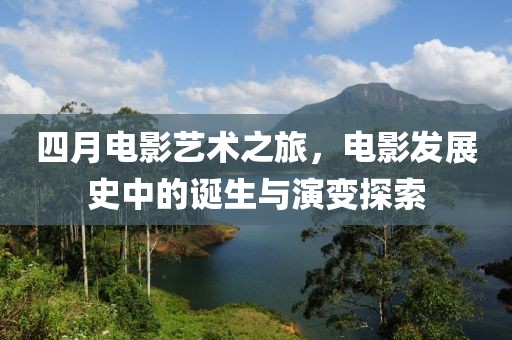 四月电影艺术之旅，电影发展史中的诞生与演变探索