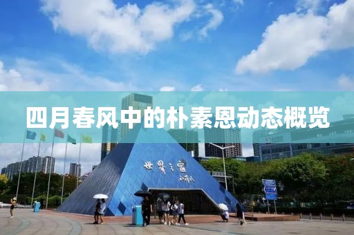 四月春风中的朴素恩动态概览