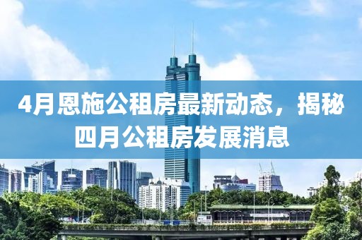 4月恩施公租房最新动态，揭秘四月公租房发展消息