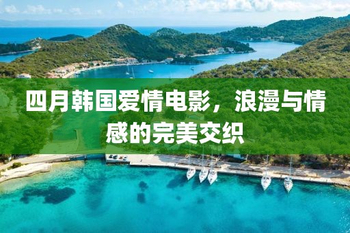 四月韩国爱情电影，浪漫与情感的完美交织