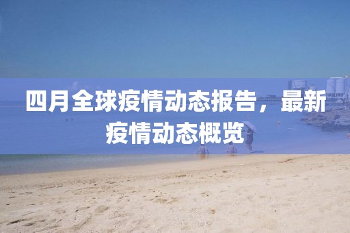 四月全球疫情动态报告，最新疫情动态概览