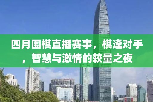 四月围棋直播赛事，棋逢对手，智慧与激情的较量之夜