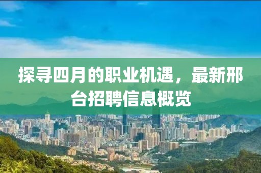 探寻四月的职业机遇，最新邢台招聘信息概览