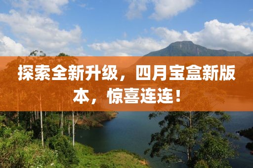 探索全新升级，四月宝盒新版本，惊喜连连！