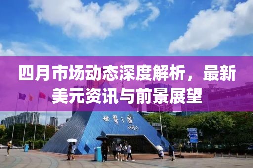 四月市场动态深度解析，最新美元资讯与前景展望