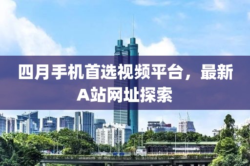 四月手机首选视频平台，最新A站网址探索