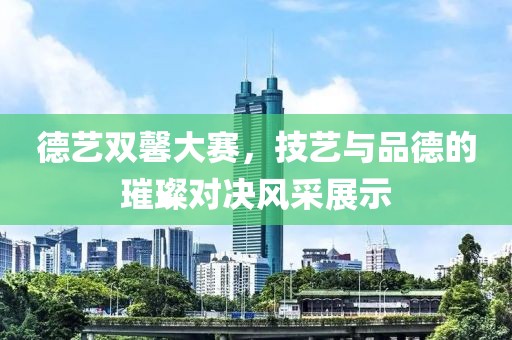 德艺双馨大赛，技艺与品德的璀璨对决风采展示