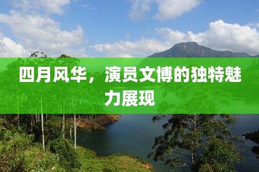 四月风华，演员文博的独特魅力展现
