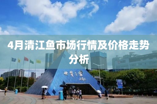 4月清江鱼市场行情及价格走势分析