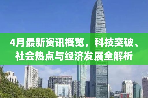 4月最新资讯概览，科技突破、社会热点与经济发展全解析