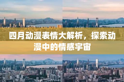 四月动漫表情大解析，探索动漫中的情感宇宙