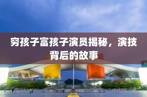 穷孩子富孩子演员揭秘，演技背后的故事