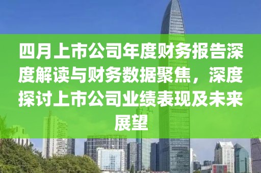 四月上市公司年度财务报告深度解读与财务数据聚焦，深度探讨上市公司业绩表现及未来展望