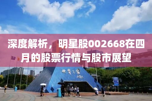 深度解析，明星股002668在四月的股票行情与股市展望