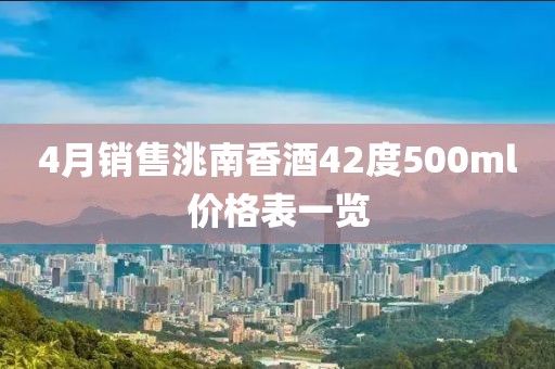 4月销售洮南香酒42度500ml价格表一览