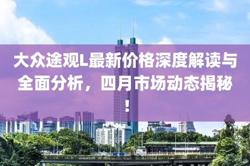 大众途观L最新价格深度解读与全面分析，四月市场动态揭秘！