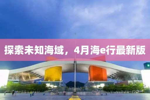 探索未知海域，4月海e行最新版