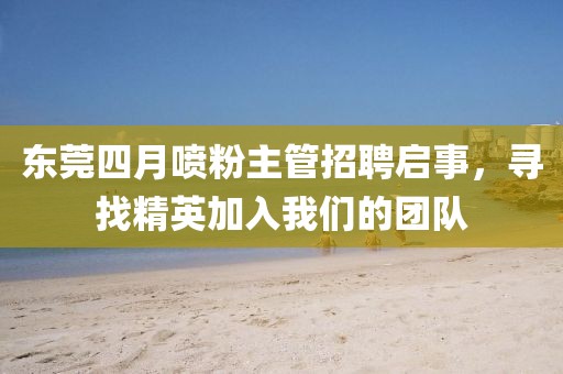 东莞四月喷粉主管招聘启事，寻找精英加入我们的团队
