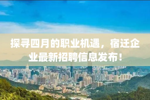探寻四月的职业机遇，宿迁企业最新招聘信息发布！