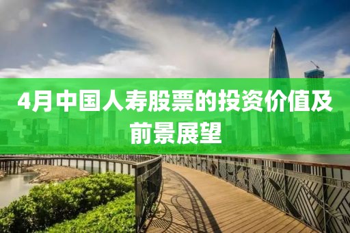 4月中国人寿股票的投资价值及前景展望