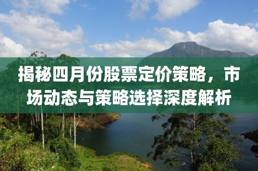 揭秘四月份股票定价策略，市场动态与策略选择深度解析
