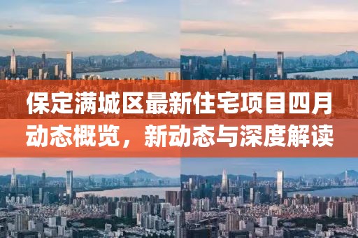 保定满城区最新住宅项目四月动态概览，新动态与深度解读