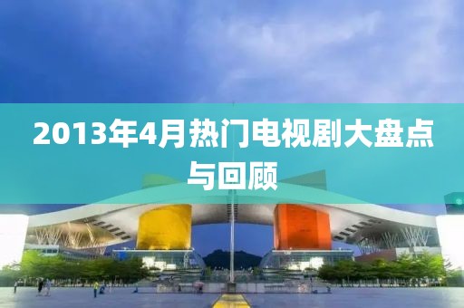 2013年4月热门电视剧大盘点与回顾