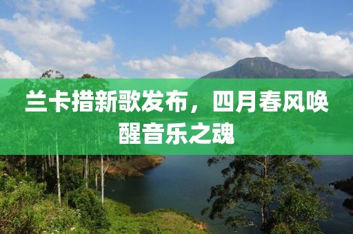 兰卡措新歌发布，四月春风唤醒音乐之魂