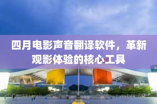 四月电影声音翻译软件，革新观影体验的核心工具