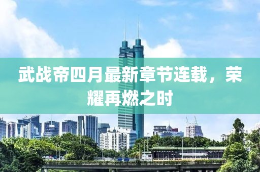 武战帝四月最新章节连载，荣耀再燃之时