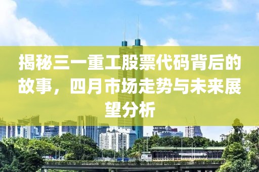 揭秘三一重工股票代码背后的故事，四月市场走势与未来展望分析