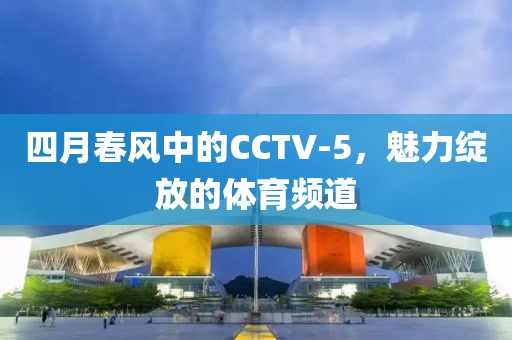 四月春风中的CCTV-5，魅力绽放的体育频道