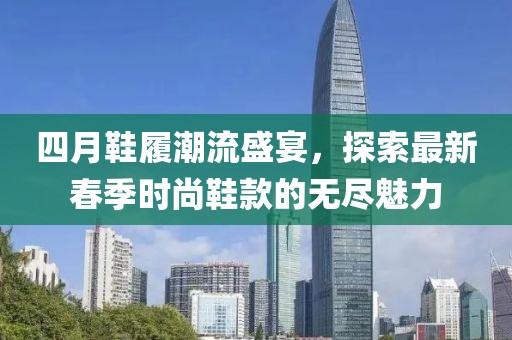 四月鞋履潮流盛宴，探索最新春季时尚鞋款的无尽魅力