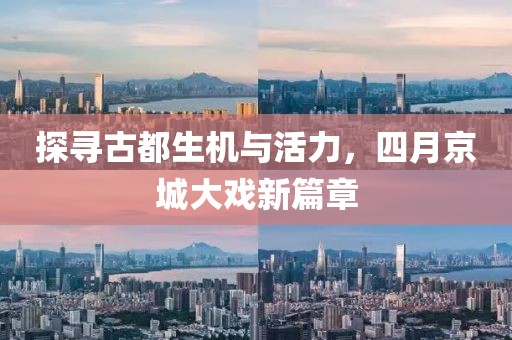 探寻古都生机与活力，四月京城大戏新篇章